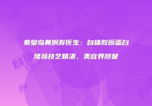 秦皇岛黄炯寿医生：自体胶原蛋白隆鼻技艺精湛，美容界翘楚