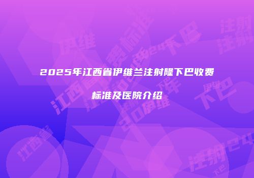 2025年江西省伊维兰注射隆下巴收费标准及医院介绍