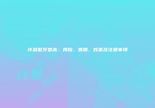 许昌整牙垫高：风险、费用、效果及注意事项