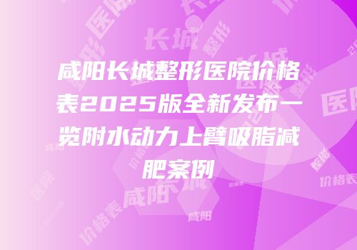 咸阳长城整形医院价格表2025版全新发布一览附水动力上臂吸脂减肥案例