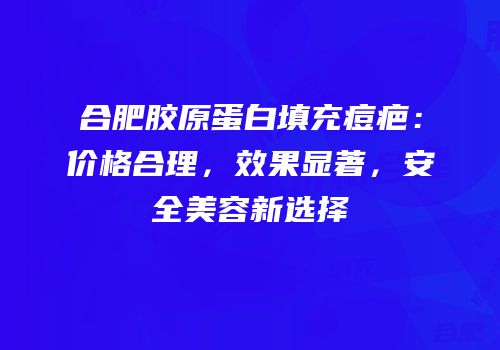 合肥胶原蛋白填充痘疤：价格合理，效果显著，安全美容新选择