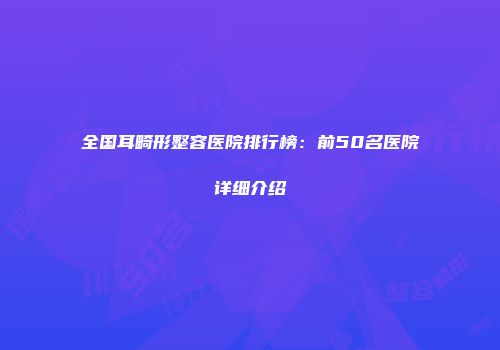 全国耳畸形整容医院排行榜：前50名医院详细介绍