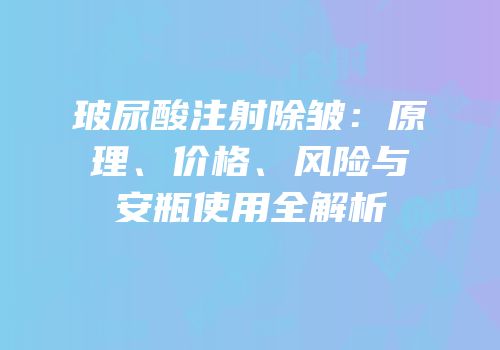 玻尿酸注射除皱：原理、价格、风险与安瓶使用全解析