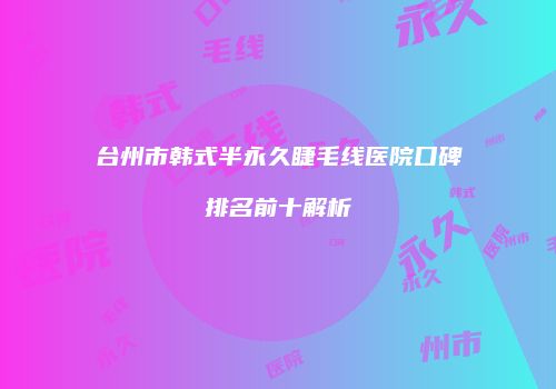 台州市韩式半永久睫毛线医院口碑排名前十解析