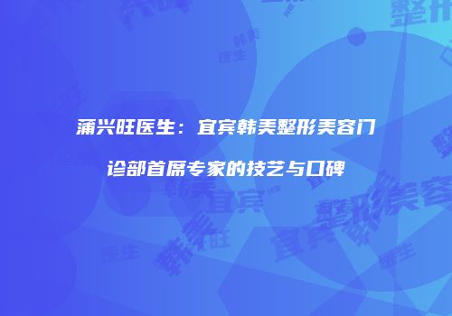 蒲兴旺医生：宜宾韩美整形美容门诊部首席专家的技艺与口碑