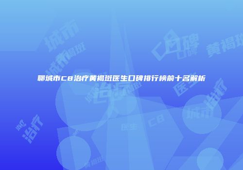 聊城市C8治疗黄褐斑医生口碑排行榜前十名解析