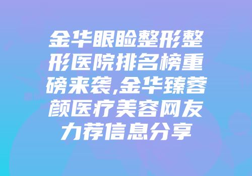 金华眼睑整形整形医院排名榜重磅来袭,金华臻蓉颜医疗美容网友力荐信息分享