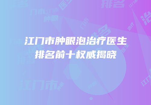 江门市肿眼泡治疗医生排名前十权威揭晓