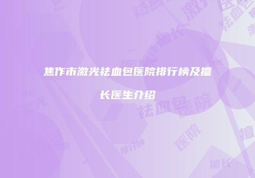 焦作市激光祛血包医院排行榜及擅长医生介绍