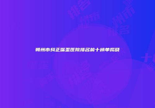 朔州市纠正嘴歪医院排名前十榜单揭晓