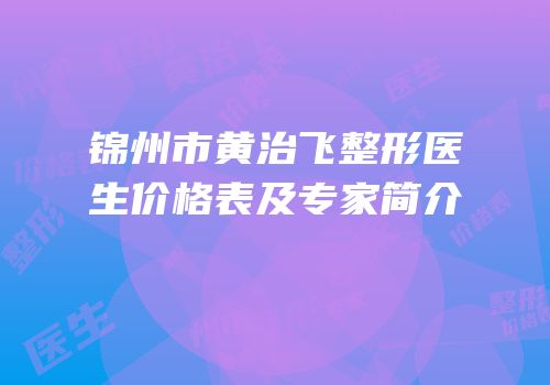 锦州市黄治飞整形医生价格表及专家简介