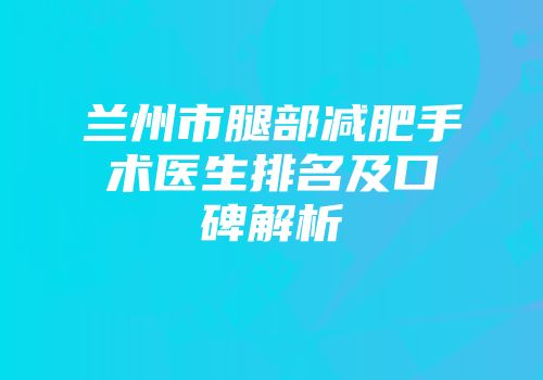 兰州市腿部减肥手术医生排名及口碑解析