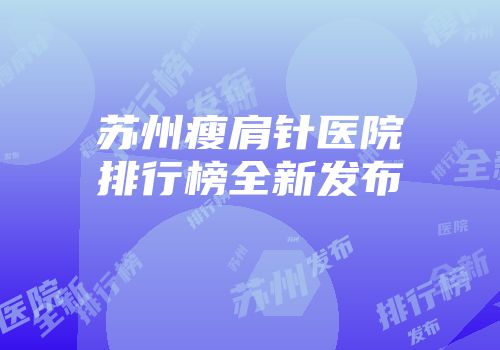 苏州瘦肩针医院排行榜全新发布