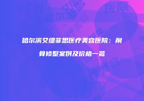 哈尔滨艾缇菲思医疗美容医院：削骨修整案例及价格一览