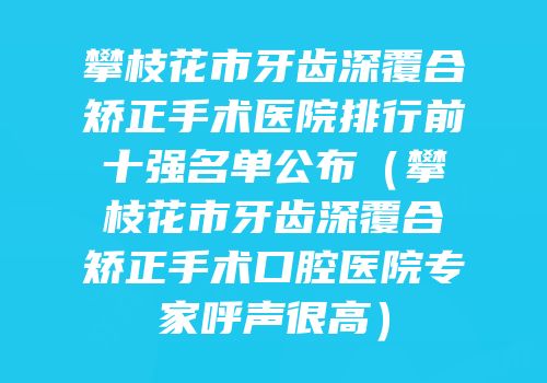 攀枝花市牙齿深覆合矫正手术医院排行前十强名单公布（攀枝花市牙齿深覆合矫正手术口腔医院专家呼声很高）