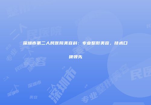 深圳市第二人民医院美容科：专业整形美容，技术口碑领先