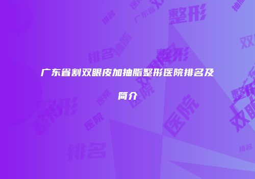 广东省割双眼皮加抽脂整形医院排名及简介