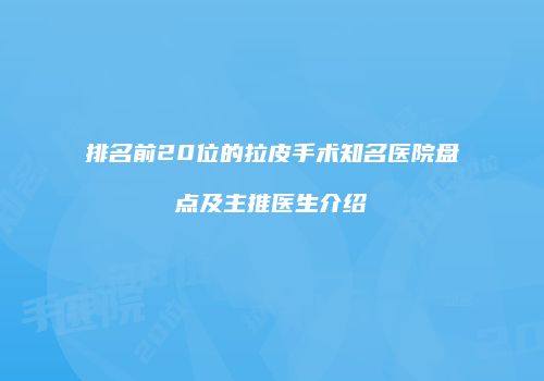 排名前20位的拉皮手术知名医院盘点及主推医生介绍