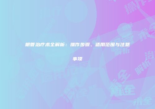 根管治疗术全解析：操作步骤、适用范围与注意事项