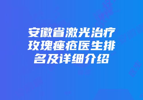 安徽省激光治疗玫瑰痤疮医生排名及详细介绍