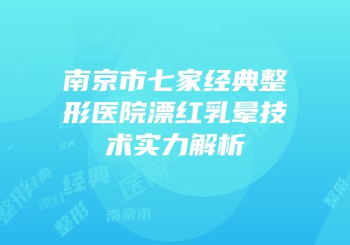 南京市七家经典整形医院漂红乳晕技术实力解析