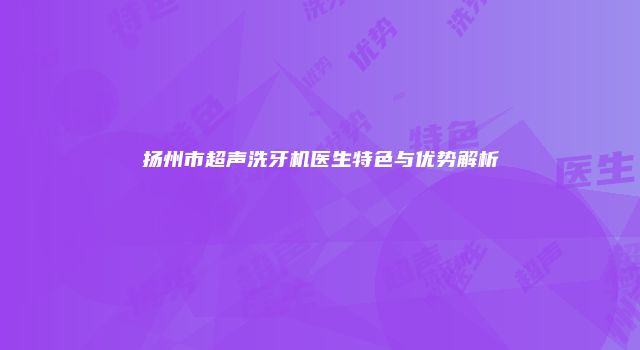 扬州市超声洗牙机医生特色与优势解析