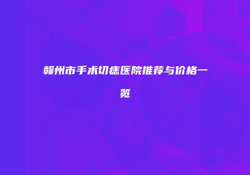 赣州市手术切痣医院推荐与价格一览