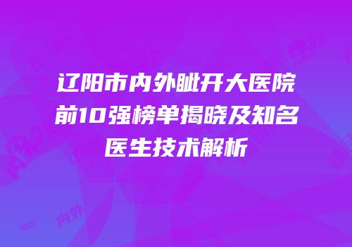 辽阳市内外眦开大医院前10强榜单揭晓及知名医生技术解析