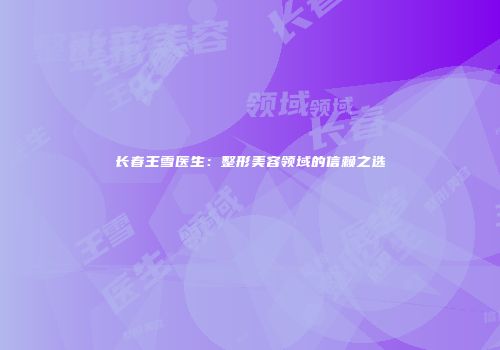 长春王雪医生：整形美容领域的信赖之选