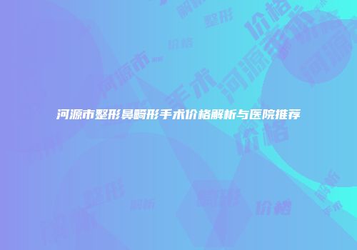 河源市整形鼻畸形手术价格解析与医院推荐