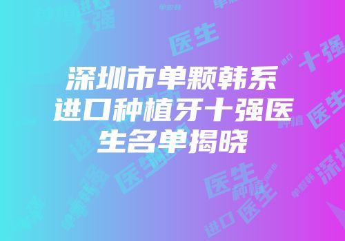 深圳市单颗韩系进口种植牙十强医生名单揭晓