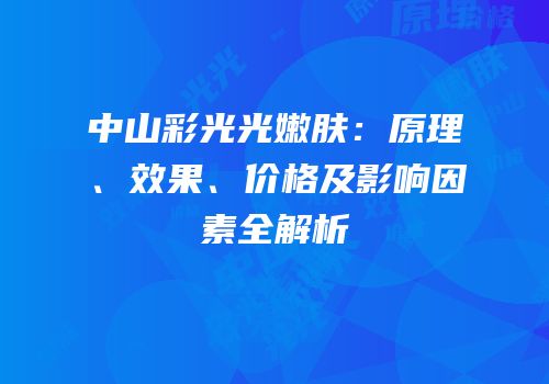中山彩光光嫩肤：原理、效果、价格及影响因素全解析
