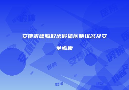 安康市隆胸取出假体医院排名及安全解析