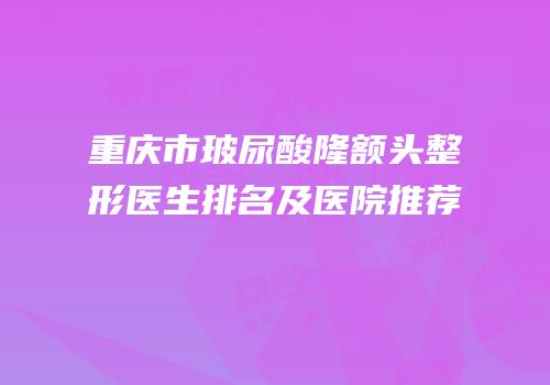 重庆市玻尿酸隆额头整形医生排名及医院推荐