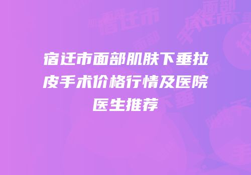 宿迁市面部肌肤下垂拉皮手术价格行情及医院医生推荐