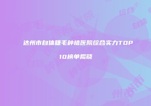 达州市自体睫毛种植医院综合实力TOP10榜单揭晓