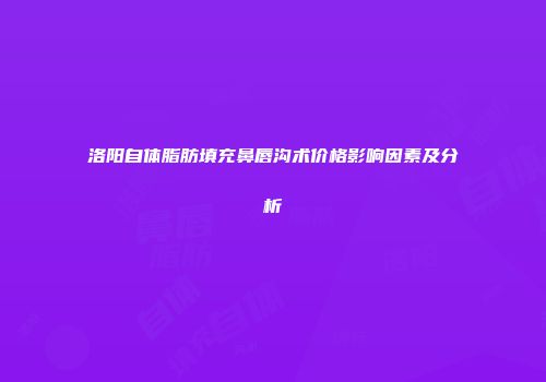 洛阳自体脂肪填充鼻唇沟术价格影响因素及分析