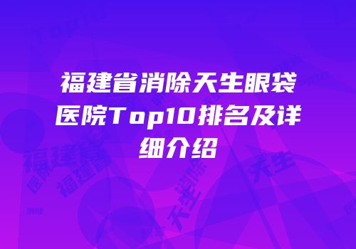 福建省消除天生眼袋医院Top10排名及详细介绍
