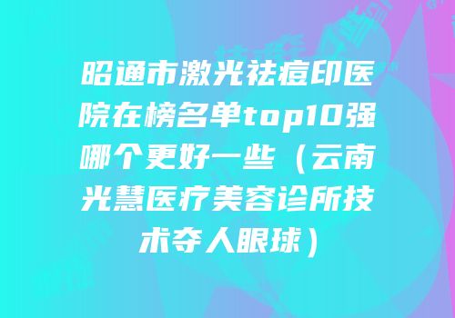 昭通市激光祛痘印医院在榜名单top10强哪个更好一些（云南光慧医疗美容诊所技术夺人眼球）