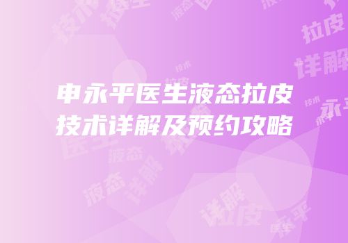 申永平医生液态拉皮技术详解及预约攻略