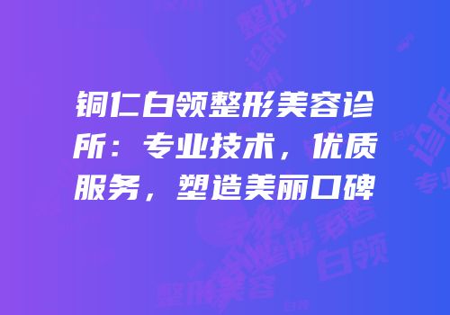 铜仁白领整形美容诊所：专业技术，优质服务，塑造美丽口碑