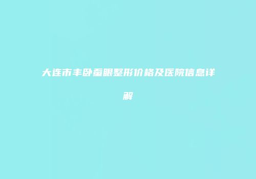 大连市丰卧蚕眼整形价格及医院信息详解