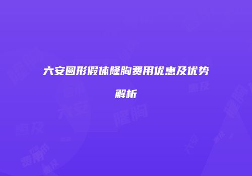 六安圆形假体隆胸费用优惠及优势解析