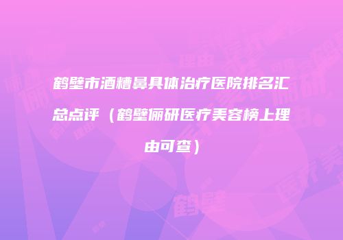 鹤壁市酒糟鼻具体治疗医院排名汇总点评（鹤壁俪研医疗美容榜上理由可查）