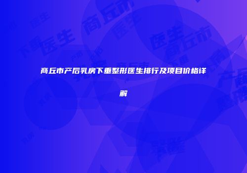 商丘市产后乳房下垂整形医生排行及项目价格详解