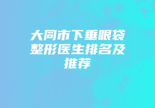 大同市下垂眼袋整形医生排名及推荐