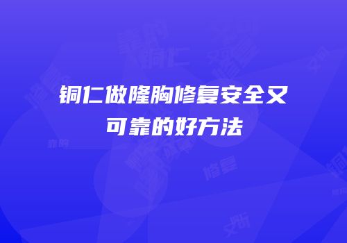 铜仁做隆胸修复安全又可靠的好方法