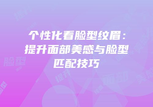 个性化看脸型纹眉：提升面部美感与脸型匹配技巧