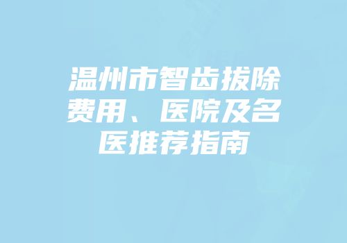 温州市智齿拔除费用、医院及名医推荐指南