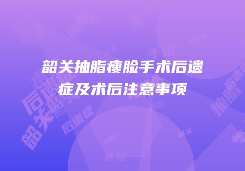 韶关抽脂瘦脸手术后遗症及术后注意事项